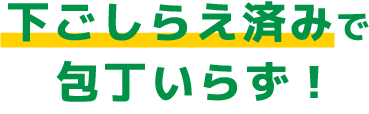 下ごしらえ済みで包丁いらず！