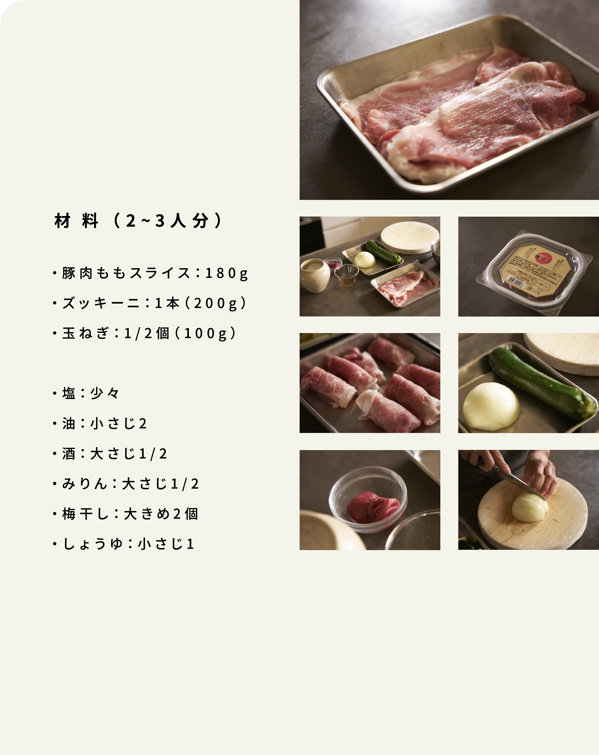 材料 (2~3人分)・豚肉ももスライス:180g・ズッキーニ:1本(200g)・玉ねぎ:1/2個(100g)・塩:少々・油:小さじ2・酒:大さじ1/2・みりん:大さじ1/2・梅干し:大きめ2個・しょうゆ:小さじ1