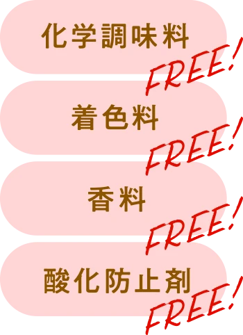 化学調味料FREE! 着色料FREE! 香料FREE! 酸化防止剤FREE!