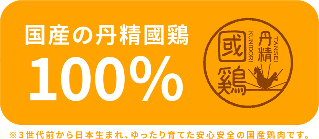 国産の丹精國鶏 100% ※3世代前から日本生まれ、ゆったり育てた安心安全の国産鶏肉です。