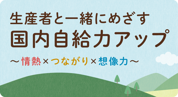 生産者と一緒にめざす 国内自給力アップ~情熱×つながり×想像力~