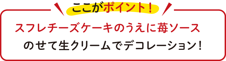 スフレチーズケーキのうえに苺ソースを のせて生クリームでデコレーション!