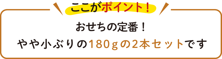 おせちの定番! やや小ぶりの180gの2本セットです