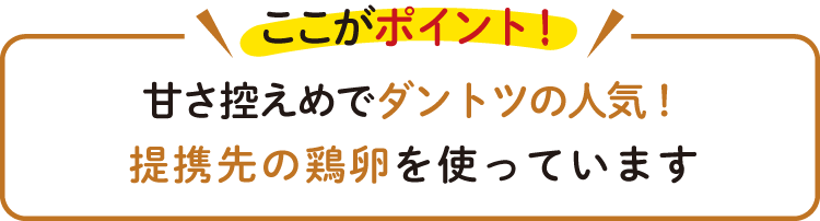甘さ控えめでダントツの人気! 提携先の鶏卵を使っています