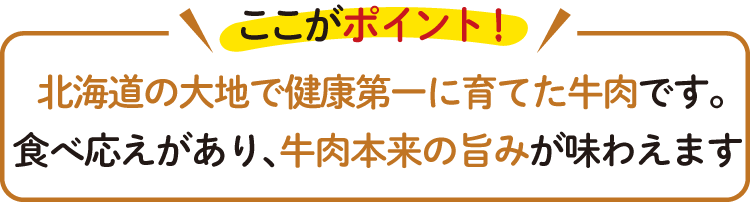 北海道の大地で健康第一に育てた牛肉です。 食べ応えがあり、牛肉本来の旨みが味わえます