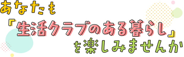 あなたも「生活クラブのある暮らし」を楽しみませんか